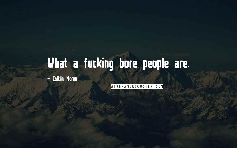 Caitlin Moran Quotes: What a fucking bore people are.