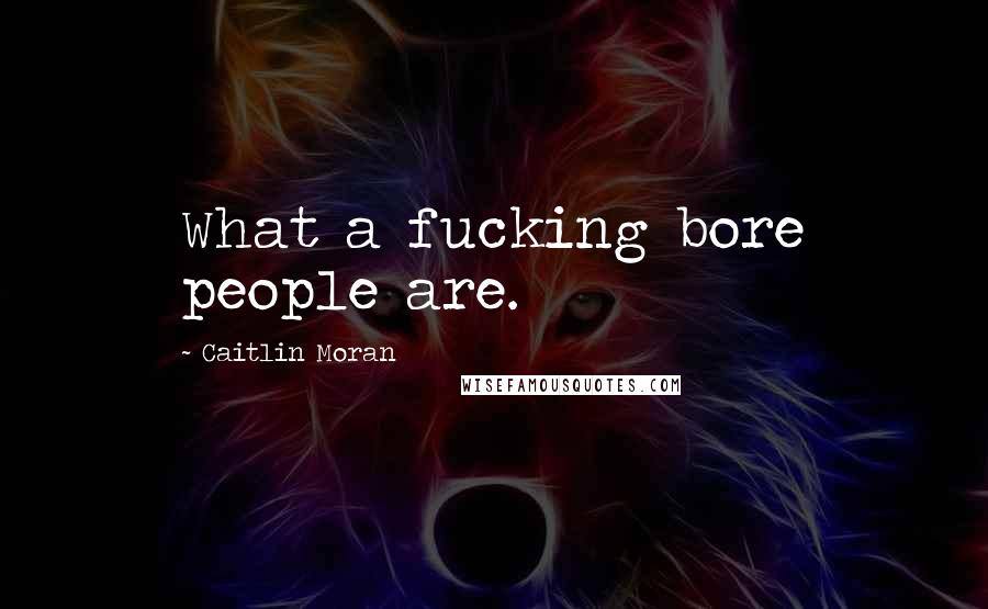 Caitlin Moran Quotes: What a fucking bore people are.