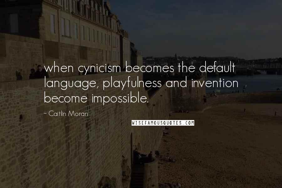 Caitlin Moran Quotes: when cynicism becomes the default language, playfulness and invention become impossible.