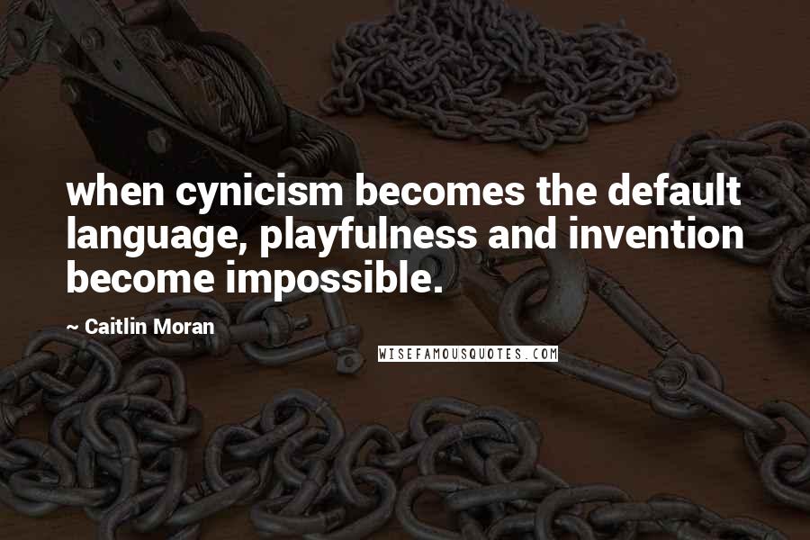 Caitlin Moran Quotes: when cynicism becomes the default language, playfulness and invention become impossible.