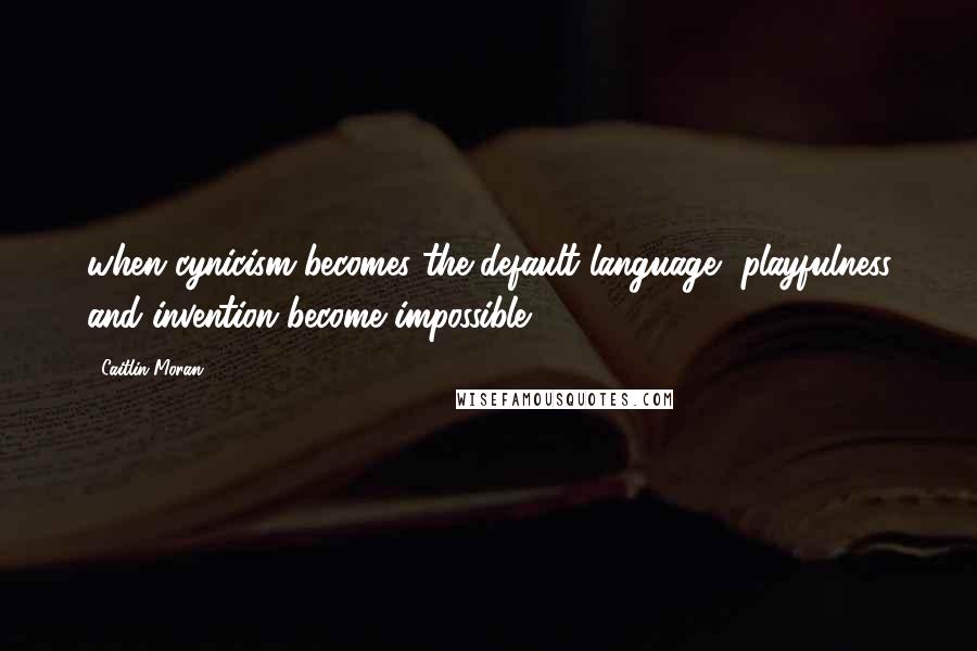 Caitlin Moran Quotes: when cynicism becomes the default language, playfulness and invention become impossible.