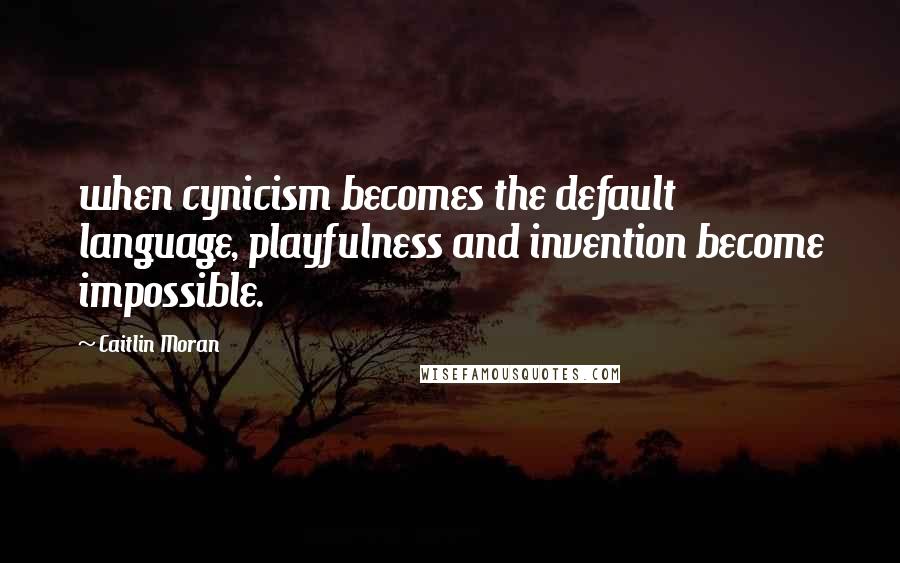 Caitlin Moran Quotes: when cynicism becomes the default language, playfulness and invention become impossible.