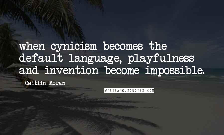 Caitlin Moran Quotes: when cynicism becomes the default language, playfulness and invention become impossible.