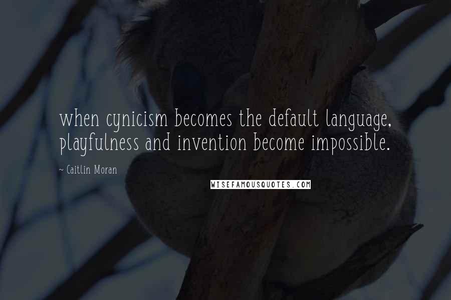 Caitlin Moran Quotes: when cynicism becomes the default language, playfulness and invention become impossible.