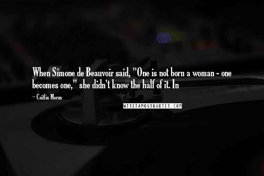 Caitlin Moran Quotes: When Simone de Beauvoir said, "One is not born a woman - one becomes one," she didn't know the half of it. In