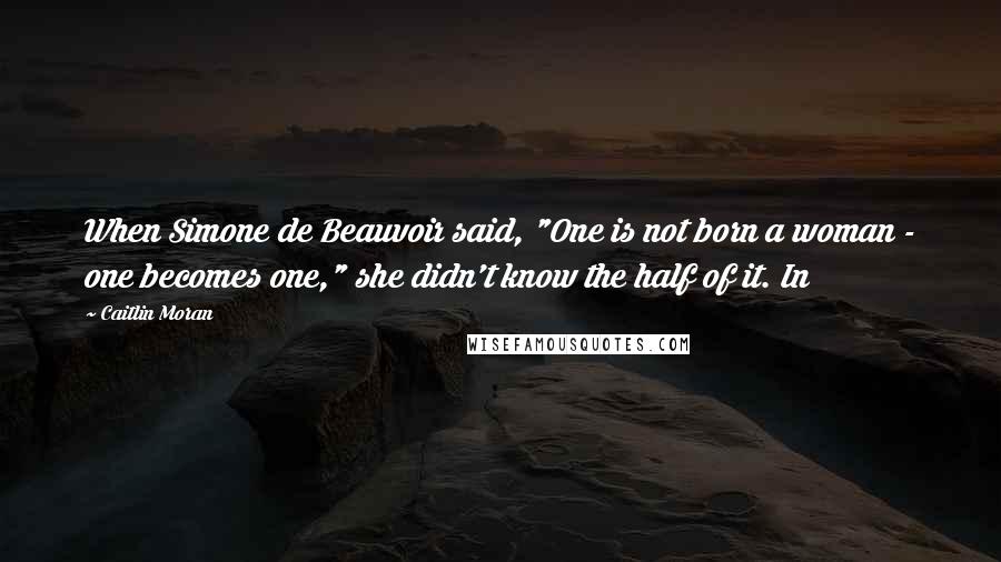 Caitlin Moran Quotes: When Simone de Beauvoir said, "One is not born a woman - one becomes one," she didn't know the half of it. In