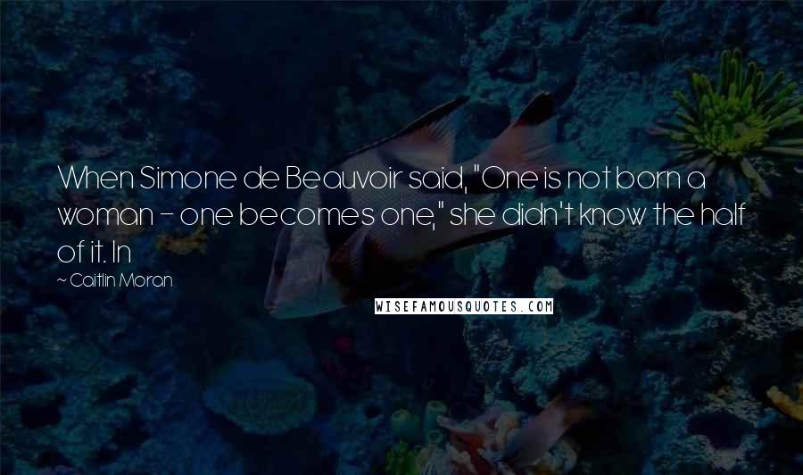 Caitlin Moran Quotes: When Simone de Beauvoir said, "One is not born a woman - one becomes one," she didn't know the half of it. In