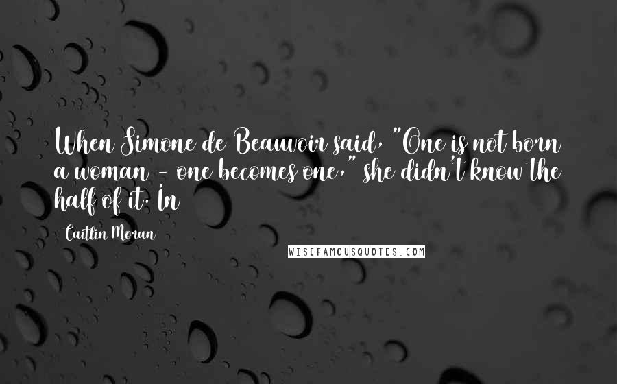 Caitlin Moran Quotes: When Simone de Beauvoir said, "One is not born a woman - one becomes one," she didn't know the half of it. In
