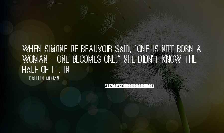 Caitlin Moran Quotes: When Simone de Beauvoir said, "One is not born a woman - one becomes one," she didn't know the half of it. In