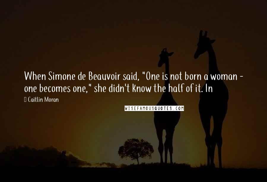 Caitlin Moran Quotes: When Simone de Beauvoir said, "One is not born a woman - one becomes one," she didn't know the half of it. In