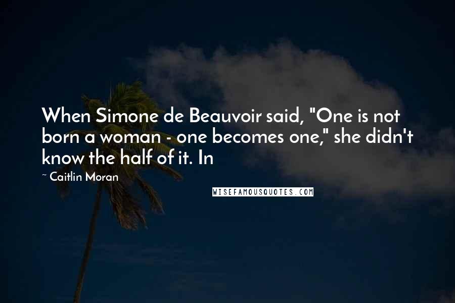 Caitlin Moran Quotes: When Simone de Beauvoir said, "One is not born a woman - one becomes one," she didn't know the half of it. In