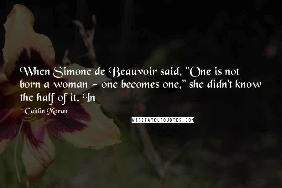 Caitlin Moran Quotes: When Simone de Beauvoir said, "One is not born a woman - one becomes one," she didn't know the half of it. In