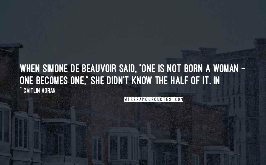 Caitlin Moran Quotes: When Simone de Beauvoir said, "One is not born a woman - one becomes one," she didn't know the half of it. In