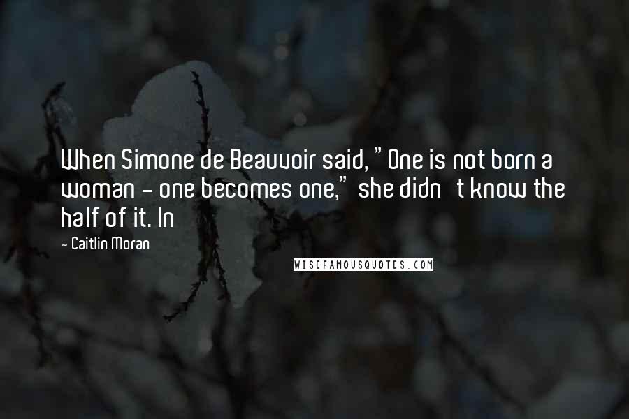 Caitlin Moran Quotes: When Simone de Beauvoir said, "One is not born a woman - one becomes one," she didn't know the half of it. In