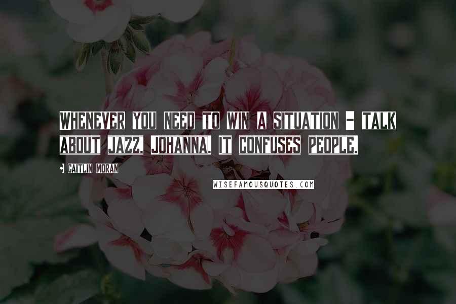 Caitlin Moran Quotes: Whenever you need to win a situation - talk about jazz, Johanna. It confuses people.