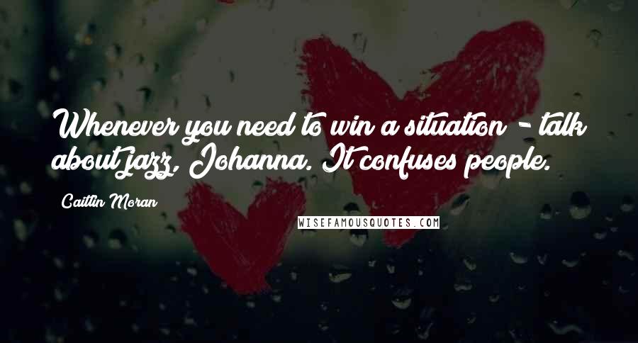 Caitlin Moran Quotes: Whenever you need to win a situation - talk about jazz, Johanna. It confuses people.