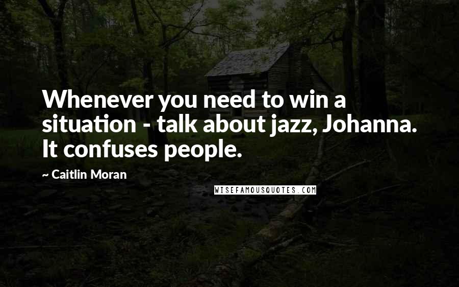 Caitlin Moran Quotes: Whenever you need to win a situation - talk about jazz, Johanna. It confuses people.