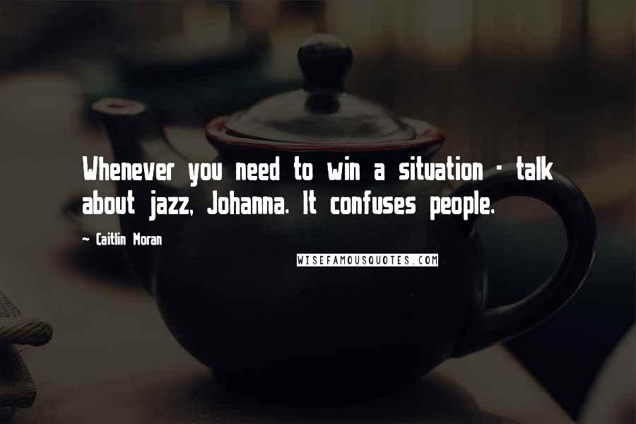 Caitlin Moran Quotes: Whenever you need to win a situation - talk about jazz, Johanna. It confuses people.