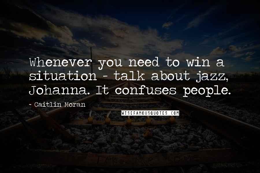 Caitlin Moran Quotes: Whenever you need to win a situation - talk about jazz, Johanna. It confuses people.