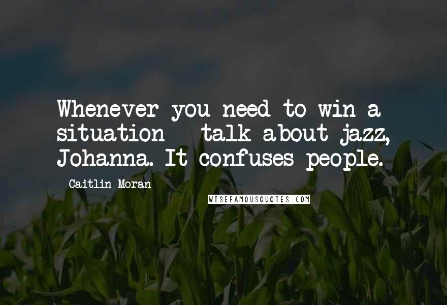 Caitlin Moran Quotes: Whenever you need to win a situation - talk about jazz, Johanna. It confuses people.