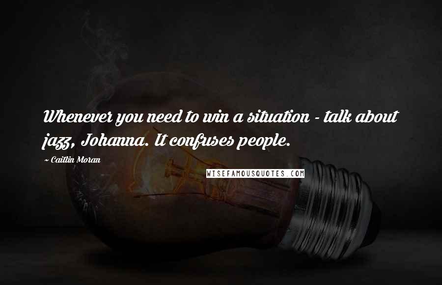 Caitlin Moran Quotes: Whenever you need to win a situation - talk about jazz, Johanna. It confuses people.