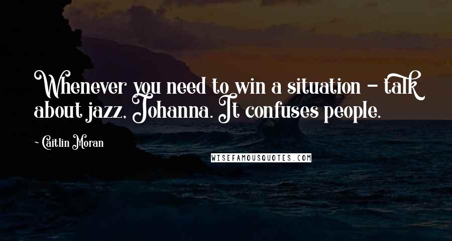 Caitlin Moran Quotes: Whenever you need to win a situation - talk about jazz, Johanna. It confuses people.