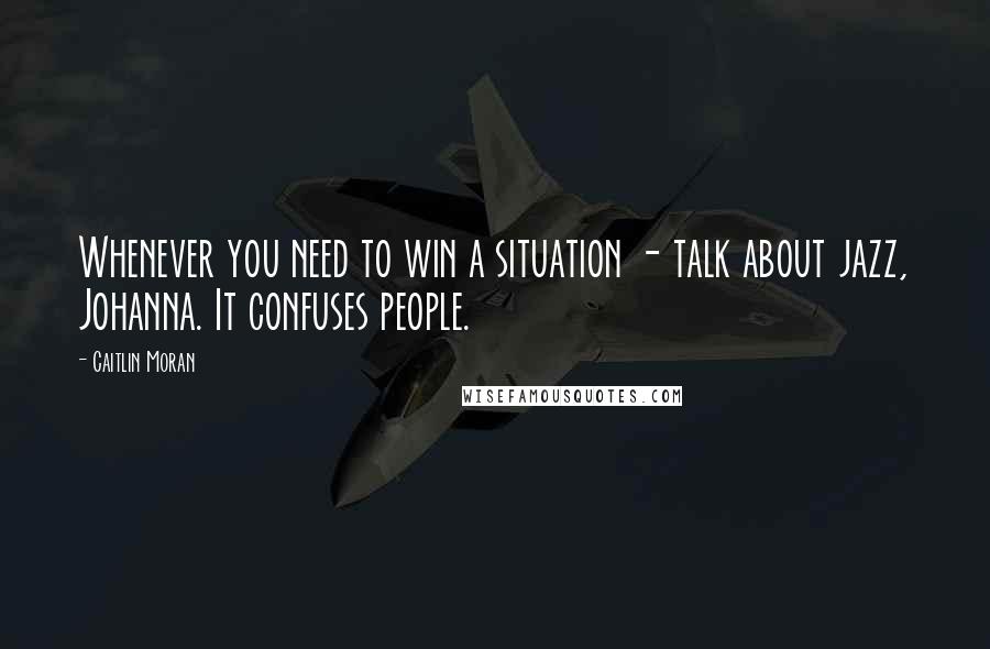 Caitlin Moran Quotes: Whenever you need to win a situation - talk about jazz, Johanna. It confuses people.