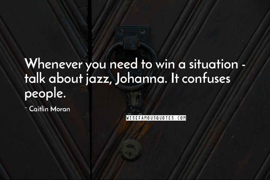 Caitlin Moran Quotes: Whenever you need to win a situation - talk about jazz, Johanna. It confuses people.