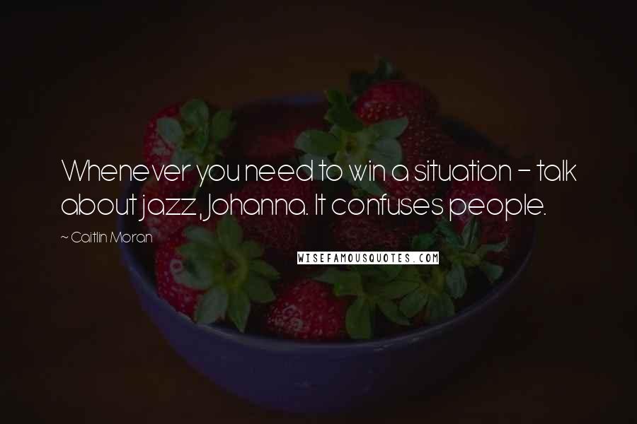 Caitlin Moran Quotes: Whenever you need to win a situation - talk about jazz, Johanna. It confuses people.