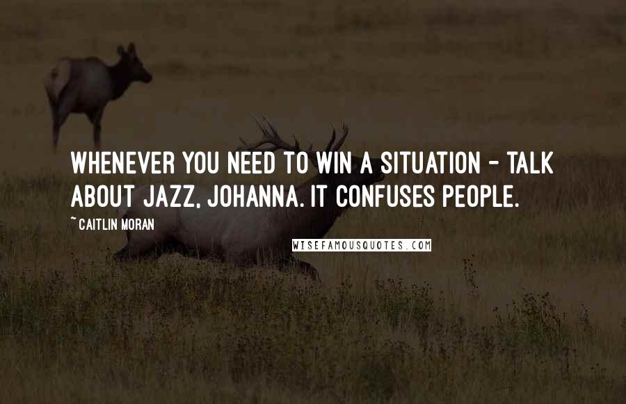 Caitlin Moran Quotes: Whenever you need to win a situation - talk about jazz, Johanna. It confuses people.