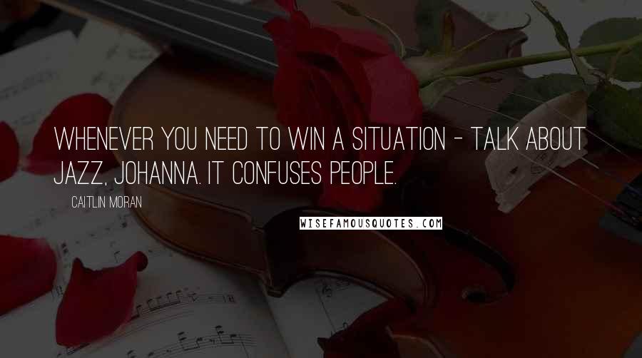 Caitlin Moran Quotes: Whenever you need to win a situation - talk about jazz, Johanna. It confuses people.