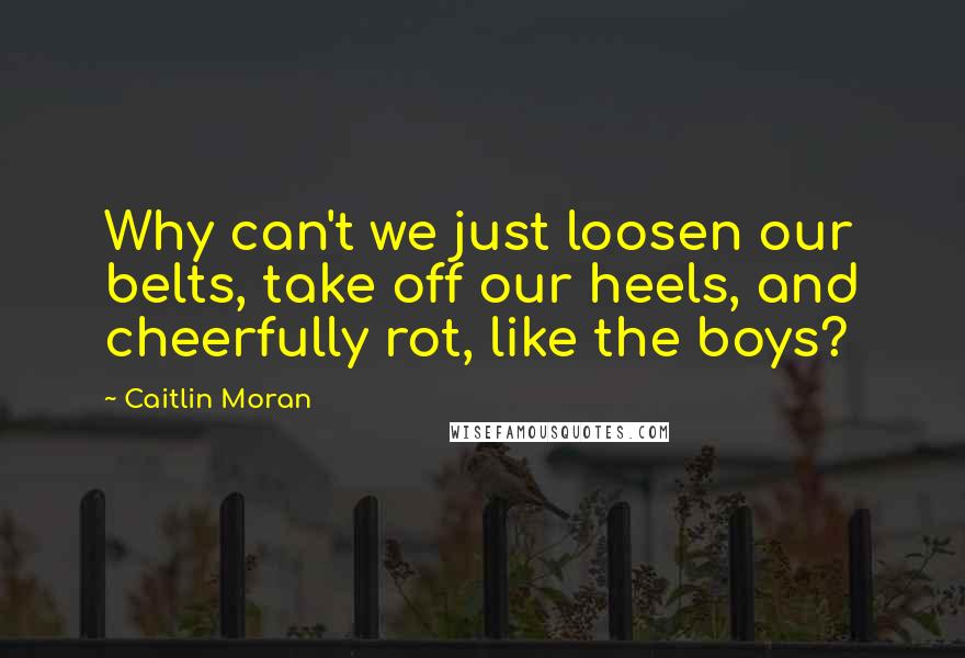 Caitlin Moran Quotes: Why can't we just loosen our belts, take off our heels, and cheerfully rot, like the boys?