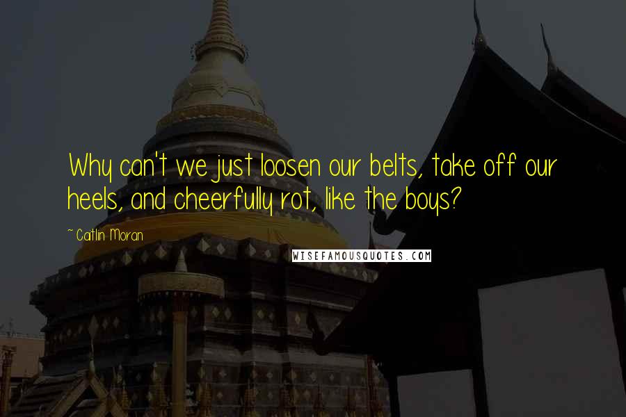 Caitlin Moran Quotes: Why can't we just loosen our belts, take off our heels, and cheerfully rot, like the boys?