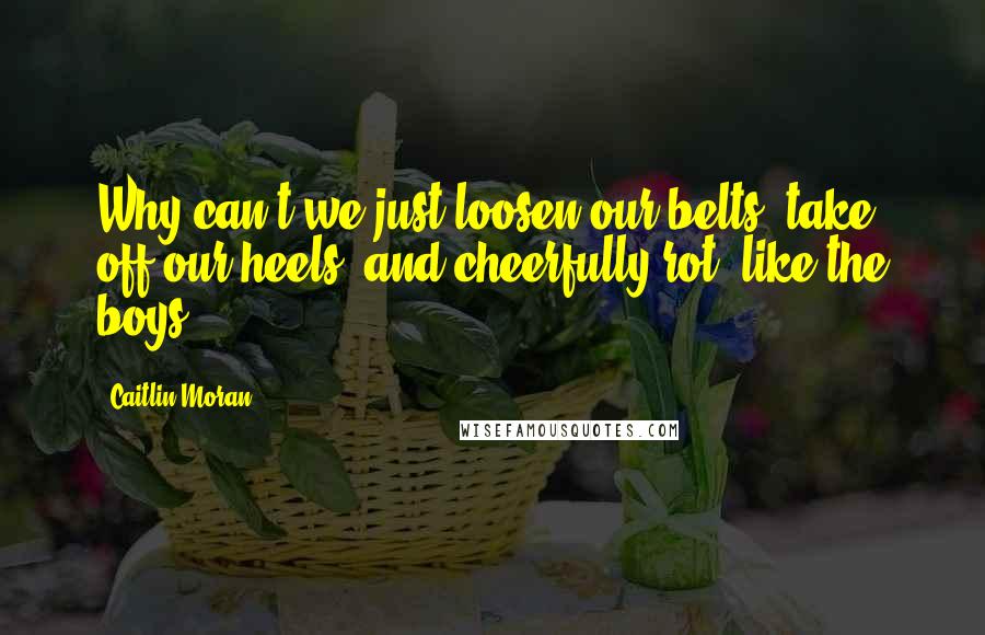 Caitlin Moran Quotes: Why can't we just loosen our belts, take off our heels, and cheerfully rot, like the boys?