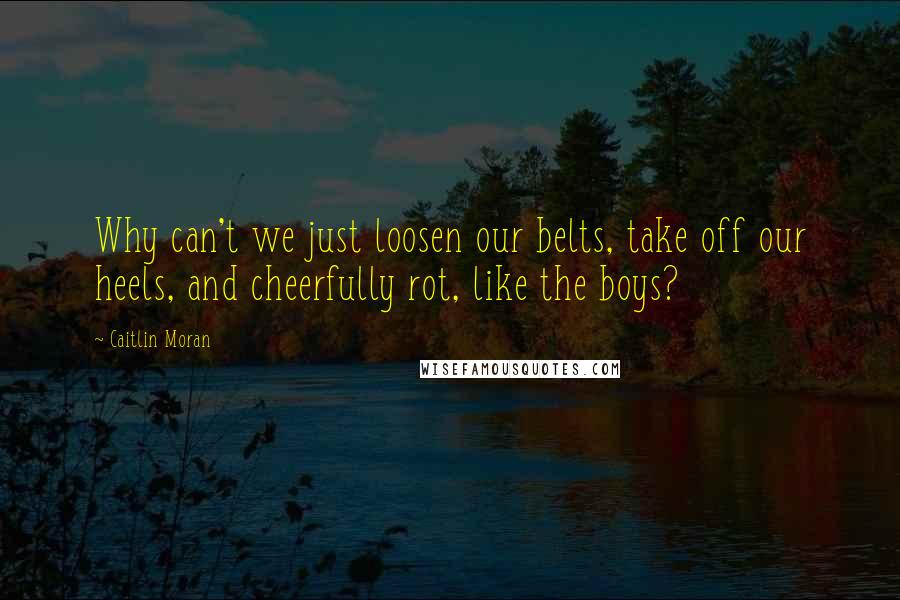 Caitlin Moran Quotes: Why can't we just loosen our belts, take off our heels, and cheerfully rot, like the boys?