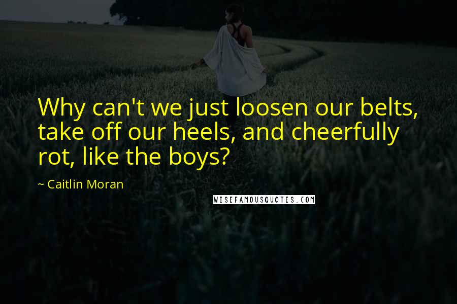 Caitlin Moran Quotes: Why can't we just loosen our belts, take off our heels, and cheerfully rot, like the boys?