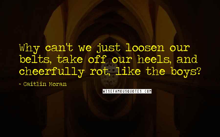 Caitlin Moran Quotes: Why can't we just loosen our belts, take off our heels, and cheerfully rot, like the boys?