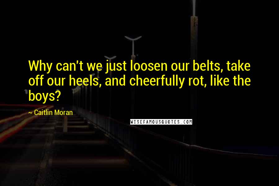 Caitlin Moran Quotes: Why can't we just loosen our belts, take off our heels, and cheerfully rot, like the boys?