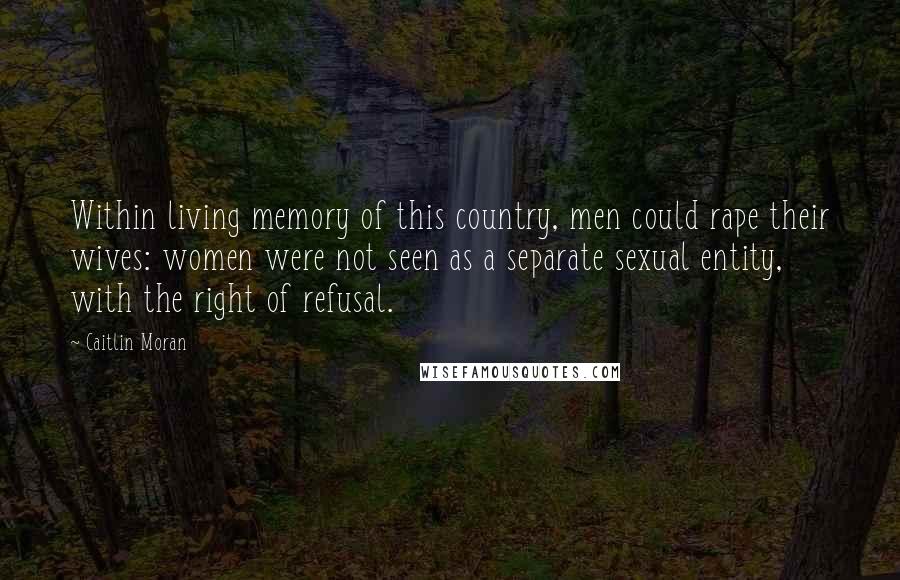 Caitlin Moran Quotes: Within living memory of this country, men could rape their wives: women were not seen as a separate sexual entity, with the right of refusal.