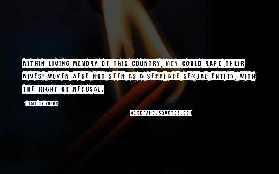 Caitlin Moran Quotes: Within living memory of this country, men could rape their wives: women were not seen as a separate sexual entity, with the right of refusal.