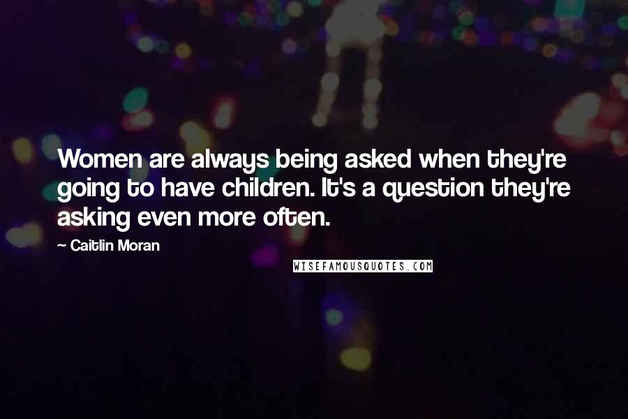 Caitlin Moran Quotes: Women are always being asked when they're going to have children. It's a question they're asking even more often.