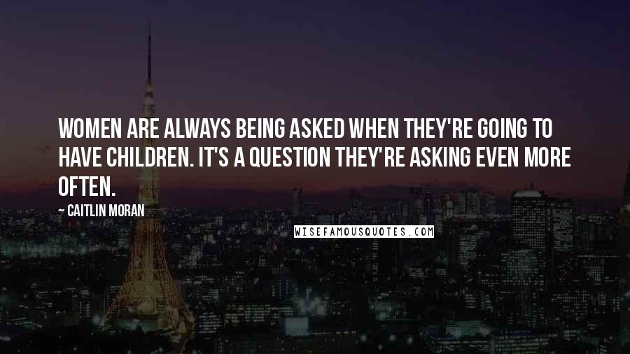 Caitlin Moran Quotes: Women are always being asked when they're going to have children. It's a question they're asking even more often.
