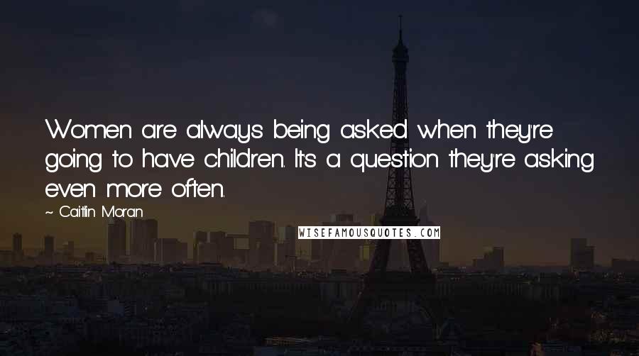 Caitlin Moran Quotes: Women are always being asked when they're going to have children. It's a question they're asking even more often.