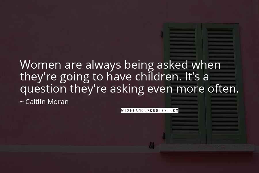 Caitlin Moran Quotes: Women are always being asked when they're going to have children. It's a question they're asking even more often.