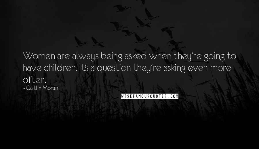 Caitlin Moran Quotes: Women are always being asked when they're going to have children. It's a question they're asking even more often.