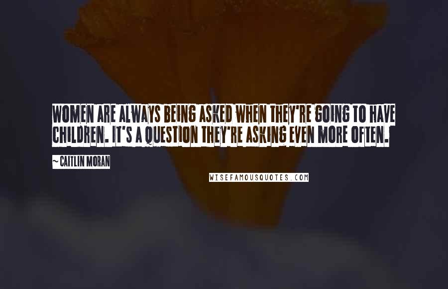 Caitlin Moran Quotes: Women are always being asked when they're going to have children. It's a question they're asking even more often.