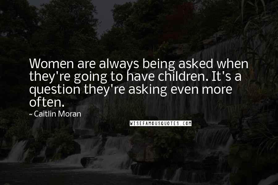 Caitlin Moran Quotes: Women are always being asked when they're going to have children. It's a question they're asking even more often.