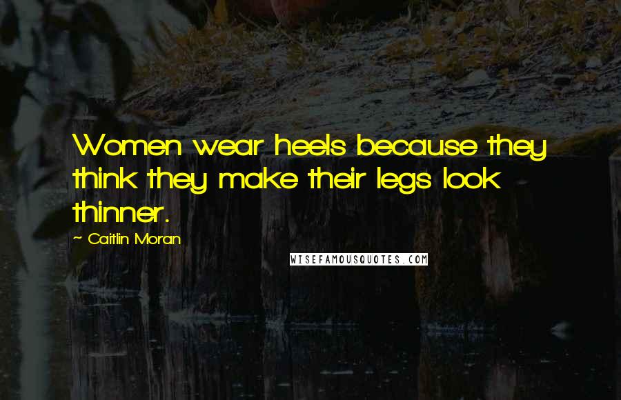 Caitlin Moran Quotes: Women wear heels because they think they make their legs look thinner.