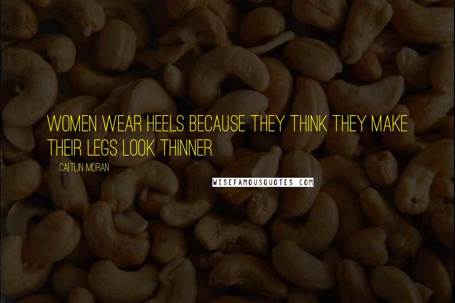 Caitlin Moran Quotes: Women wear heels because they think they make their legs look thinner.