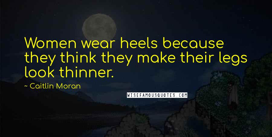 Caitlin Moran Quotes: Women wear heels because they think they make their legs look thinner.